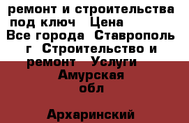 ремонт и строительства под ключ › Цена ­ 1 000 - Все города, Ставрополь г. Строительство и ремонт » Услуги   . Амурская обл.,Архаринский р-н